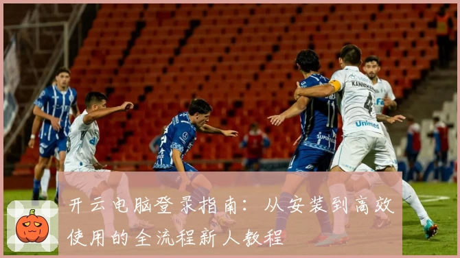 开云电脑登录指南：从安装到高效使用的全流程新人教程