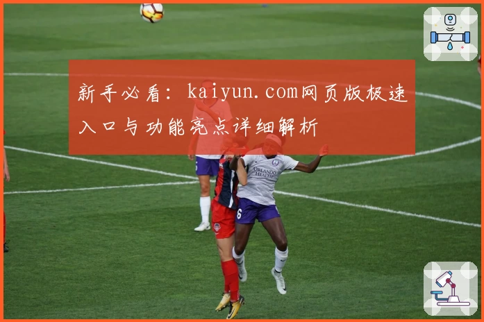 新手必看：kaiyun.com网页版极速入口与功能亮点详细解析