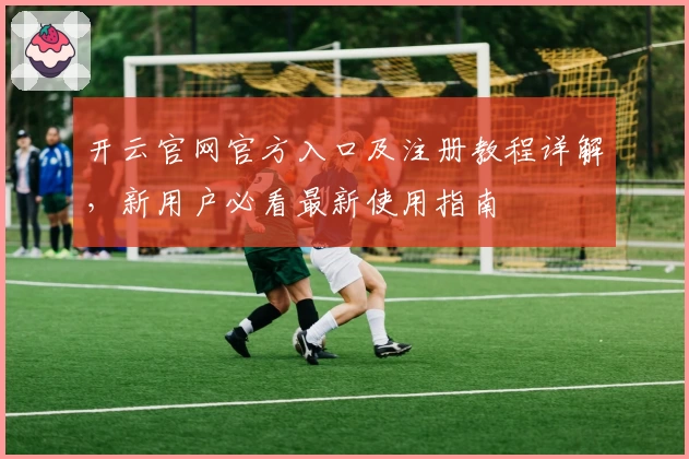 开云官网官方入口及注册教程详解，新用户必看最新使用指南