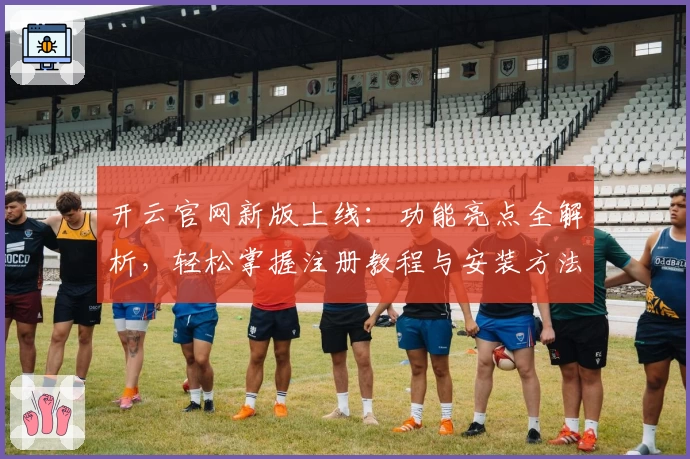 开云官网新版上线：功能亮点全解析，轻松掌握注册教程与安装方法