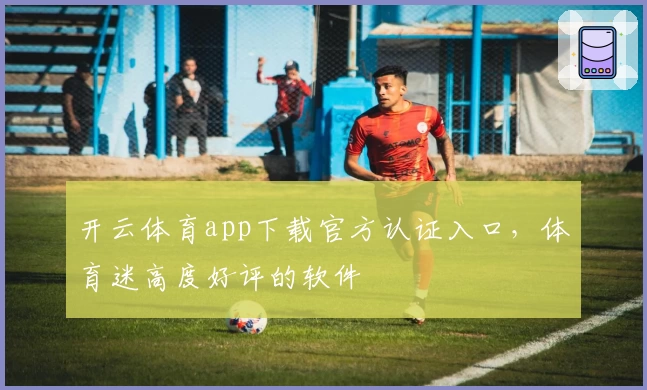 开云体育app下载官方认证入口，体育迷高度好评的软件