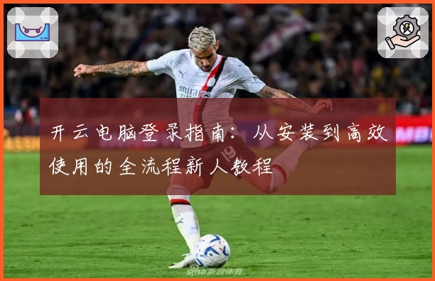 开云电脑登录指南：从安装到高效使用的全流程新人教程