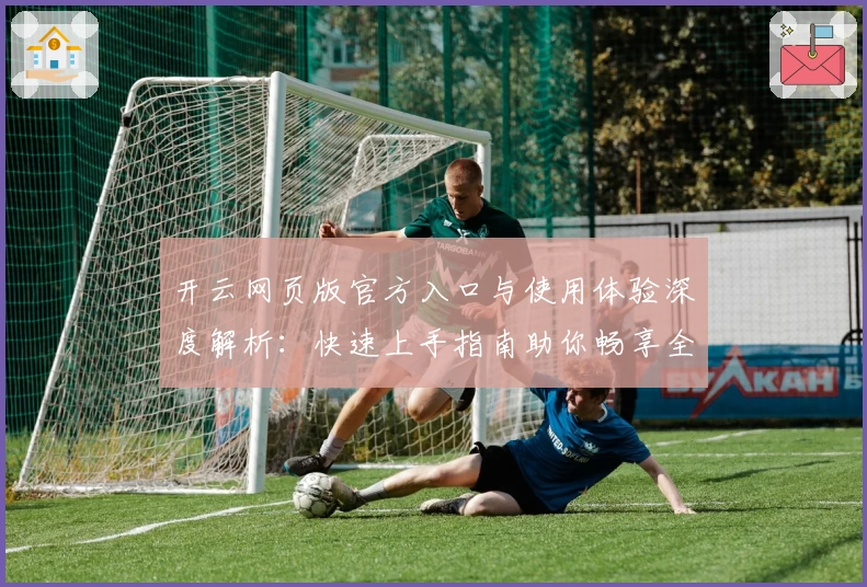 开云网页版官方入口与使用体验深度解析:快速上手指南助你畅享全新功能亮点