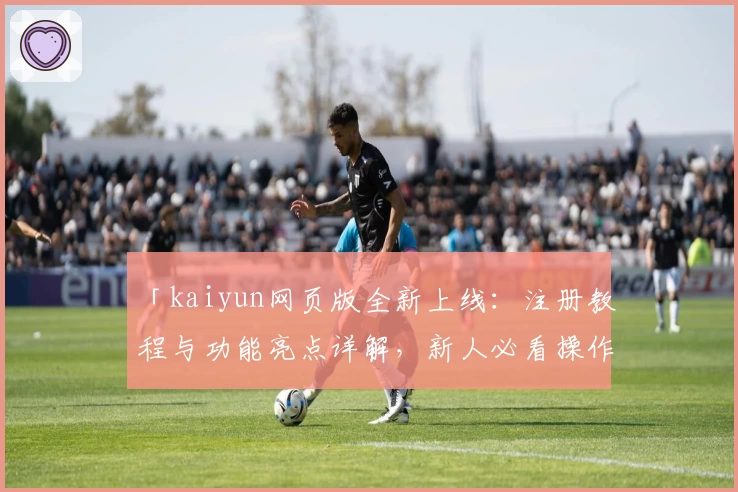 「kaiyun网页版全新上线：注册教程与功能亮点详解，新人必看操作指南」