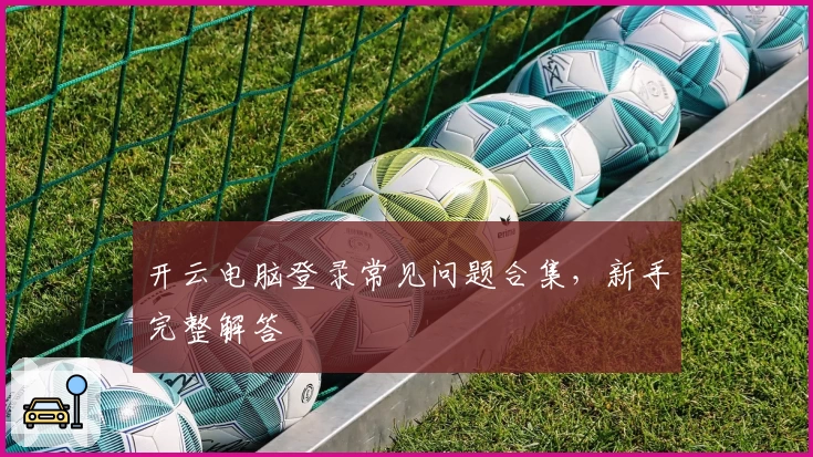 开云电脑登录常见问题合集，新手完整解答