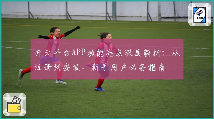 开云平台APP功能亮点深度解析：从注册到安装，新手用户必备指南