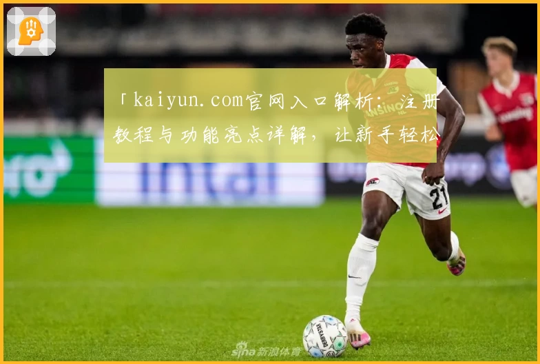 「kaiyun.com官网入口解析：注册教程与功能亮点详解，让新手轻松上手」
