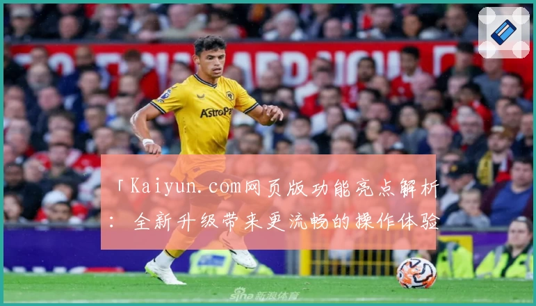 「Kaiyun.com网页版功能亮点解析：全新升级带来更流畅的操作体验」