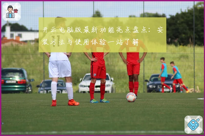 开云电脑版最新功能亮点盘点：安装方法与使用体验一站了解