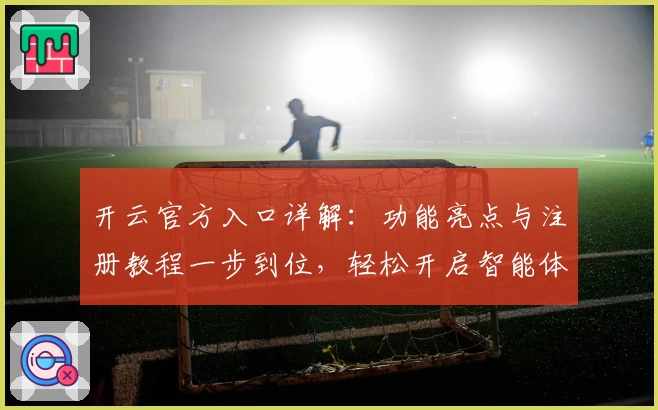 开云官方入口详解：功能亮点与注册教程一步到位，轻松开启智能体验