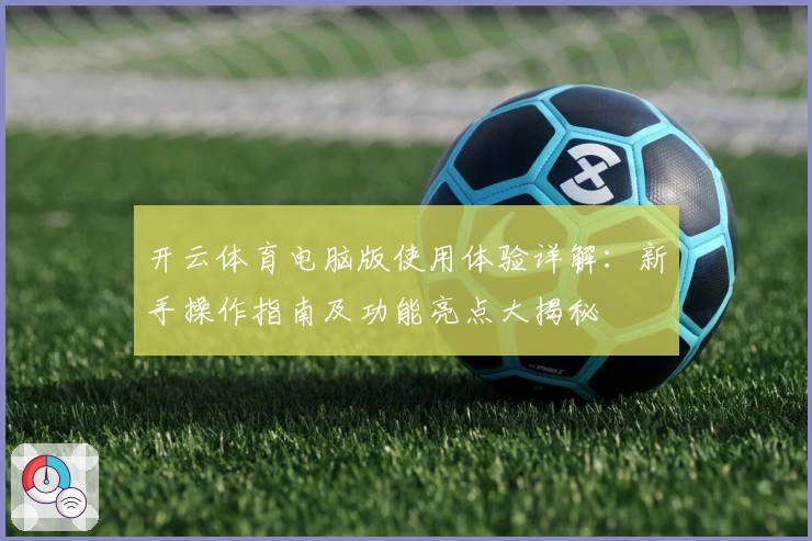 开云体育电脑版使用体验详解：新手操作指南及功能亮点大揭秘