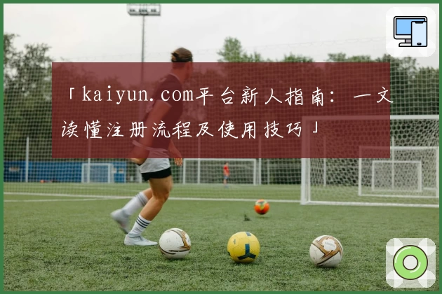 「kaiyun.com平台新人指南：一文读懂注册流程及使用技巧」
