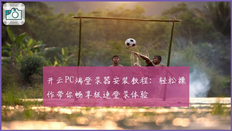 开云PC端登录器安装教程:轻松操作带你畅享极速登录体验