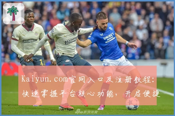Kaiyun.com官网入口及注册教程：快速掌握平台核心功能，开启便捷体验