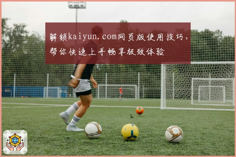 解锁kaiyun.com网页版使用技巧，帮你快速上手畅享极致体验