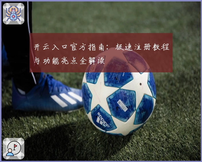 开云入口官方指南：极速注册教程与功能亮点全解读