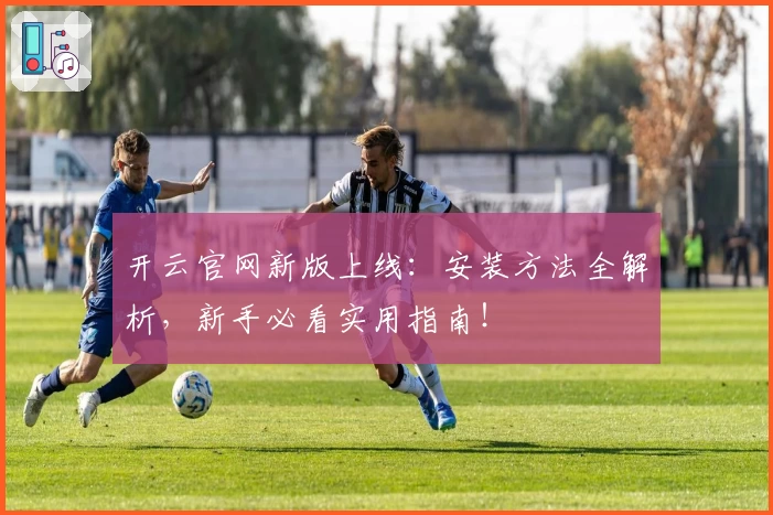 开云官网新版上线：安装方法全解析，新手必看实用指南！
