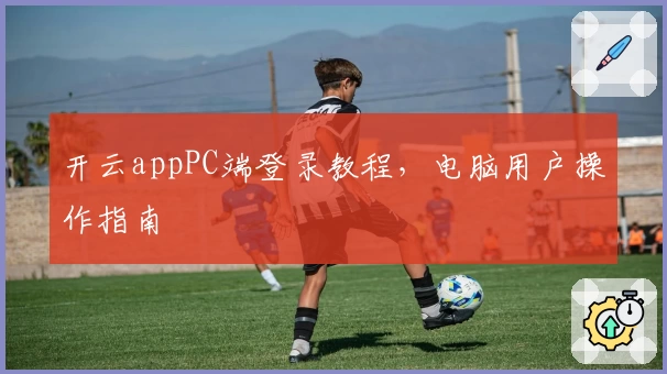 开云appPC端登录教程，电脑用户操作指南