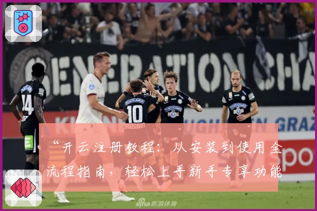 “开云注册教程：从安装到使用全流程指南，轻松上手新手专享功能”