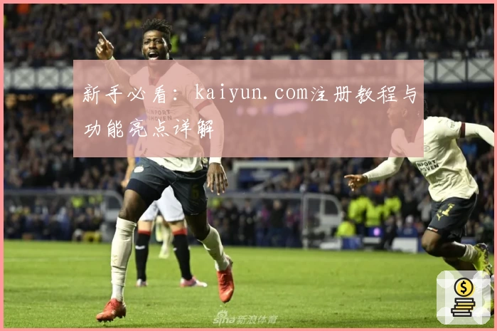 新手必看:kaiyun.com注册教程与功能亮点详解