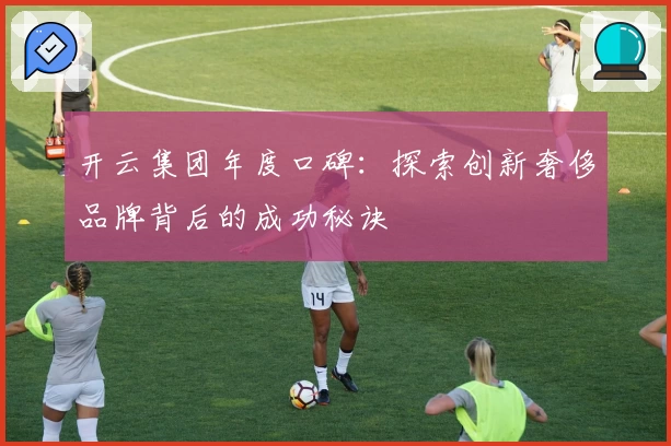 开云集团年度口碑：探索创新奢侈品牌背后的成功秘诀