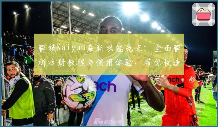 解锁Kaiyun最新功能亮点:全面解析注册教程与使用体验,带你快速上手高效工具