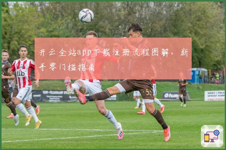 开云全站app下载注册流程图解，新手零门槛指南