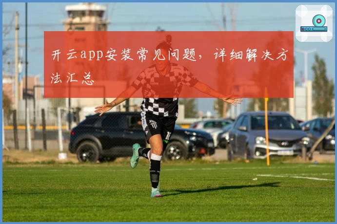 开云app安装常见问题，详细解决方法汇总