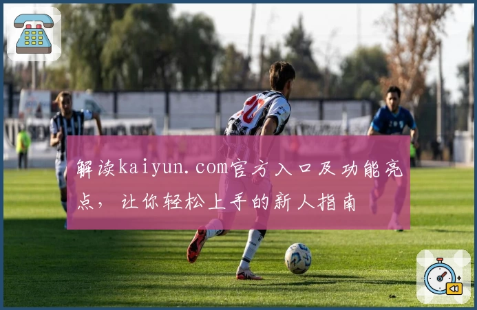 解读kaiyun.com官方入口及功能亮点，让你轻松上手的新人指南